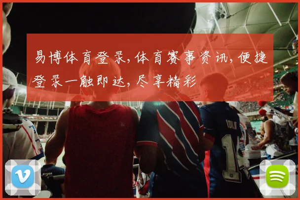 易博体育登录,体育赛事资讯,便捷登录一触即达,尽享精彩