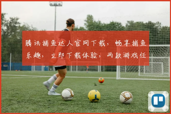 腾讯捕鱼达人官网下载，畅享捕鱼乐趣，立即下载体验，两款游戏任你选