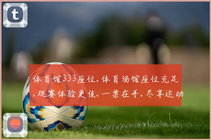 体育馆333座位,体育场馆座位充足,观赛体验更佳,一票在手,尽享运动盛宴,