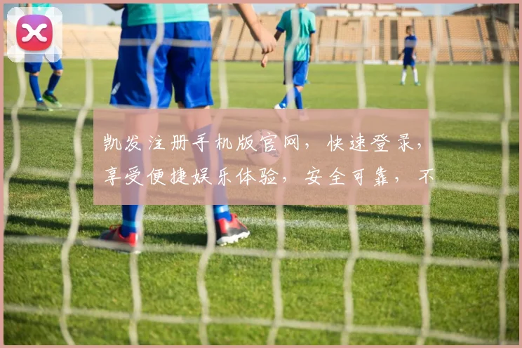 凯发注册手机版官网，快速登录，享受便捷娱乐体验，安全可靠，不容错过