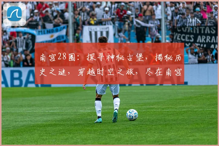 南宫28圈：探寻神秘古堡，揭秘历史之谜，穿越时空之旅，尽在南宫28圈