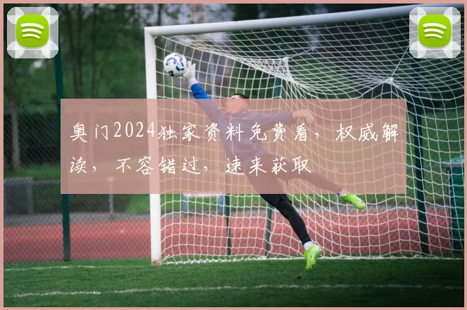 奥门2024独家资料免费看，权威解读，不容错过，速来获取